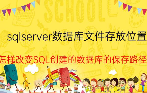 sqlserver数据库文件存放位置 怎样改变SQL创建的数据库的保存路径？